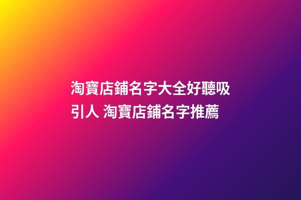 淘寶店鋪名字大全好聽吸引人 淘寶店鋪名字推薦-第1張-店鋪起名-玄機派